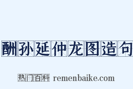 酬孙延仲龙图造句是什么意思的图片
